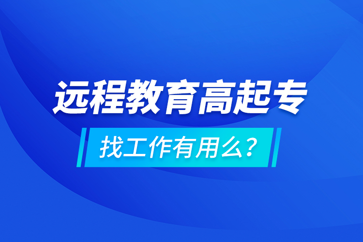 遠(yuǎn)程教育高起專找工作有用么？