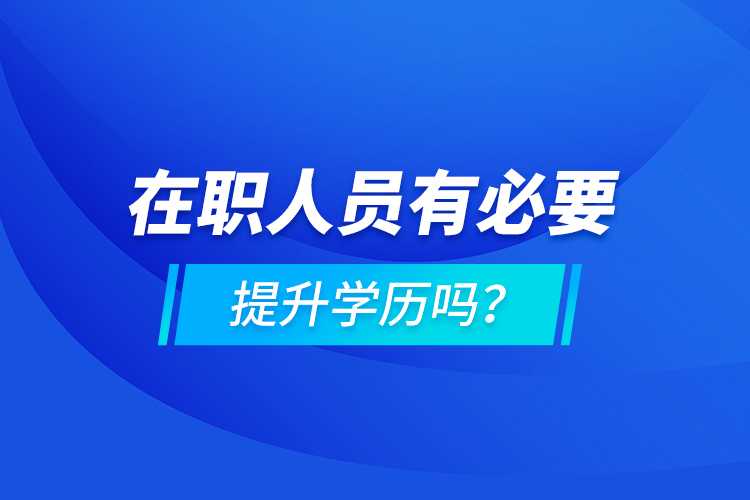 在職人員有必要提升學(xué)歷嗎？