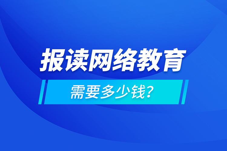 報讀網(wǎng)絡(luò)教育需要多少錢？