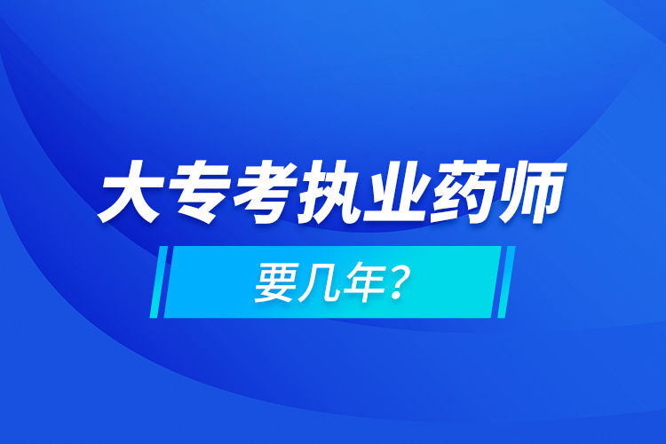 大專考執(zhí)業(yè)藥師要幾年？