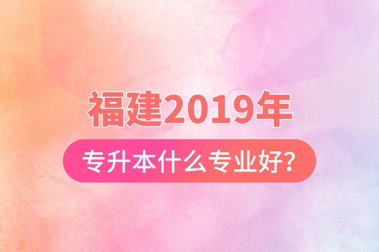 福建2019年專升本什么專業(yè)好？