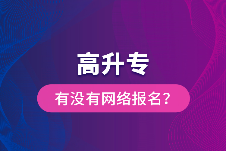 高升專有沒有網(wǎng)絡(luò)報名？