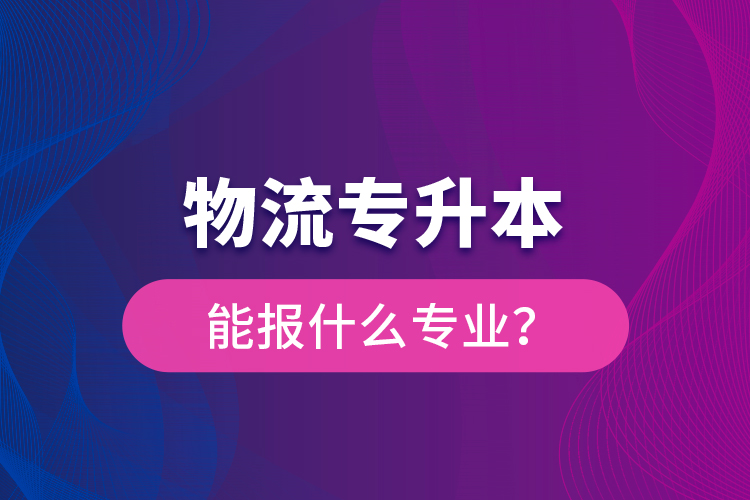 物流專升本能報(bào)什么專業(yè)？