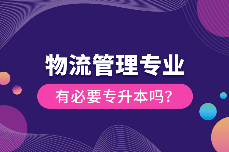 物流管理專業(yè)有必要專升本嗎？