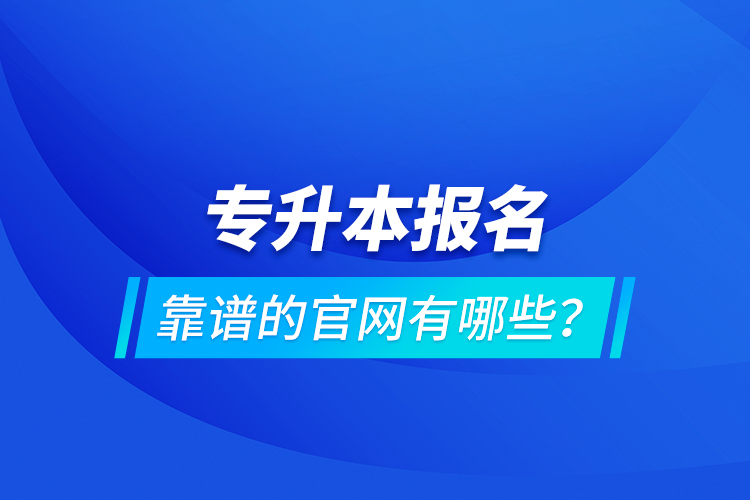 專(zhuān)升本報(bào)名靠譜的官網(wǎng)有哪些？