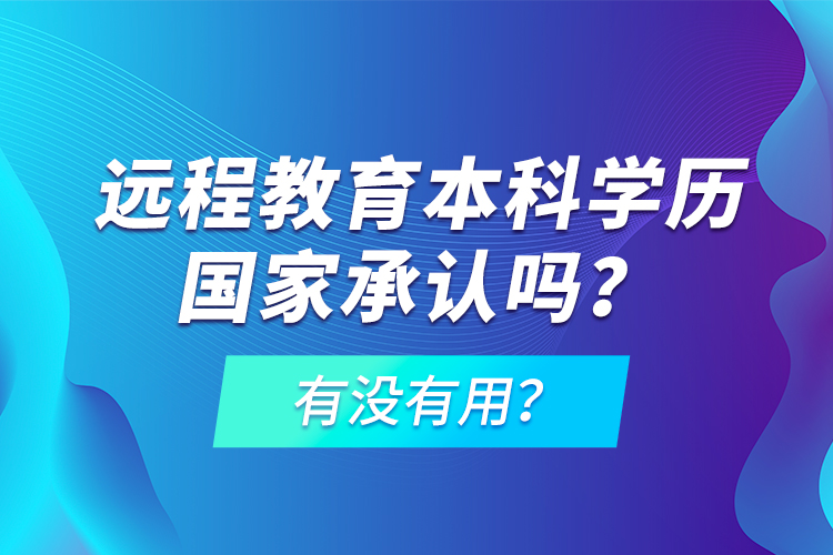 遠(yuǎn)程教育本科學(xué)歷國(guó)家承認(rèn)嗎？有沒有用？