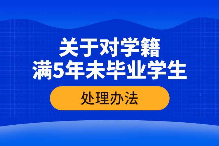 關(guān)于對(duì)學(xué)籍滿5年未畢業(yè)學(xué)生的處理辦法