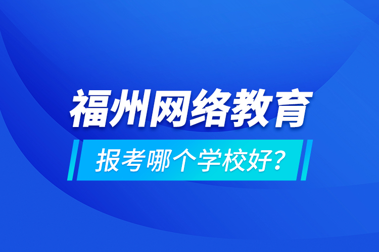 福州網(wǎng)絡(luò)教育報考哪個學(xué)校好？