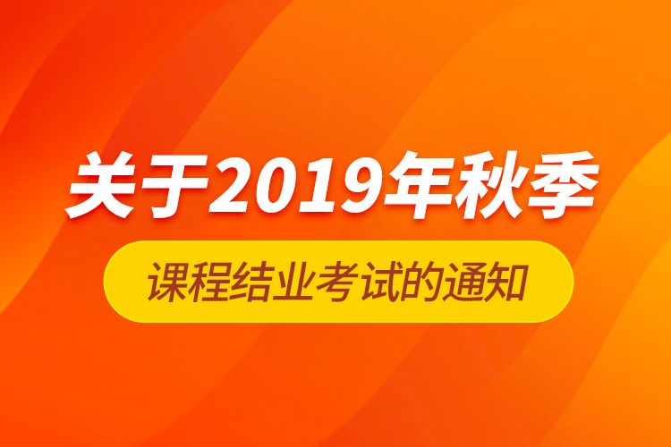 關(guān)于2019年秋季課程結(jié)業(yè)考試的通知