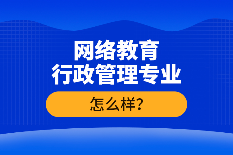 網(wǎng)絡(luò)教育行政管理專業(yè)怎么樣？