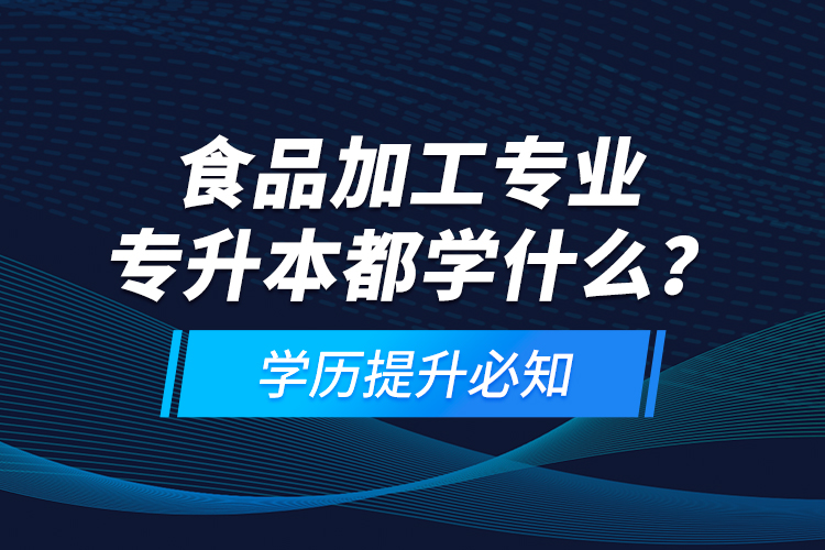 食品加工專業(yè)專升本都學(xué)什么？學(xué)歷提升必知