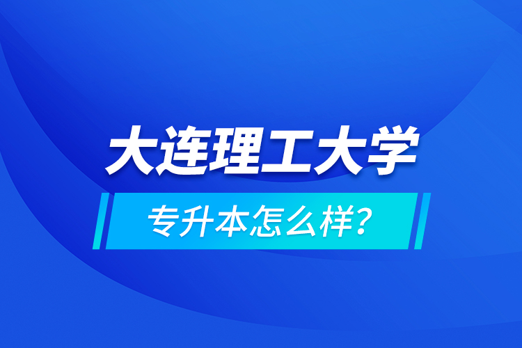 大連理工大學(xué)專升本怎么樣？