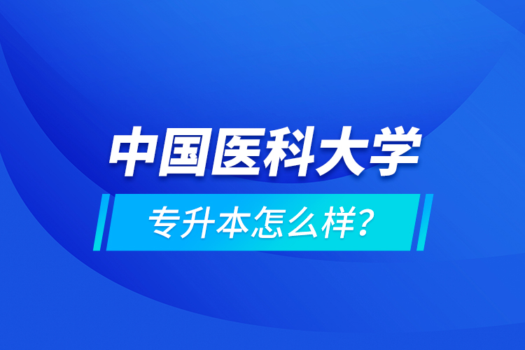 中國醫(yī)科大學(xué)專升本怎么樣？