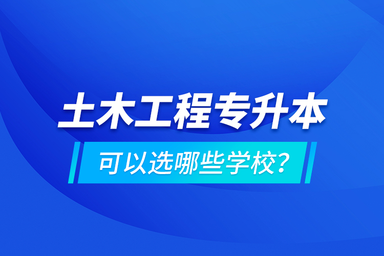 土木工程專升本可以選哪些學(xué)校？