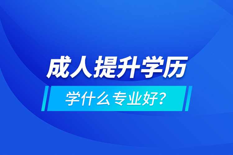 成人提升學(xué)歷學(xué)什么專業(yè)好？