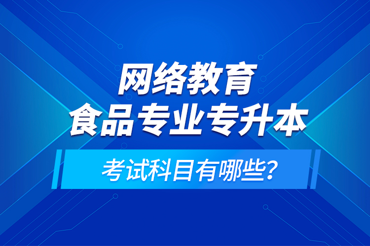 網(wǎng)絡(luò)教育食品專業(yè)專升本的考試科目有哪些？