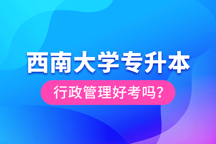 西南大學(xué)專升本行政管理好考嗎？