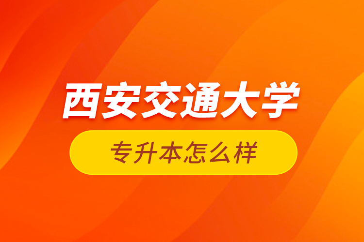 西安交通大學(xué)專升本怎么樣？