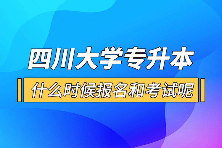 四川大學(xué)專升本什么時候報名和考試呢？