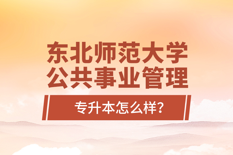 東北師范大學(xué)公共事業(yè)管理專升本怎么樣？