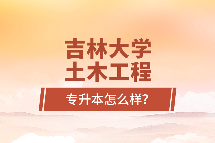 吉林大學(xué)土木工程專升本怎么樣？