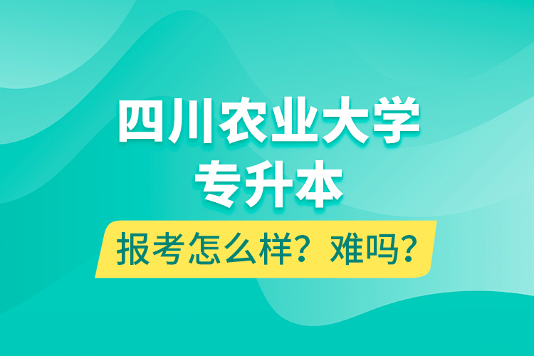 四川農(nóng)業(yè)大學(xué)專(zhuān)升本報(bào)考怎么樣？難嗎？