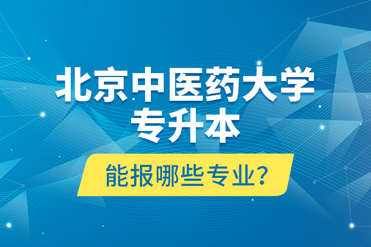 北京中醫(yī)藥大學專升本能報哪些專業(yè)？