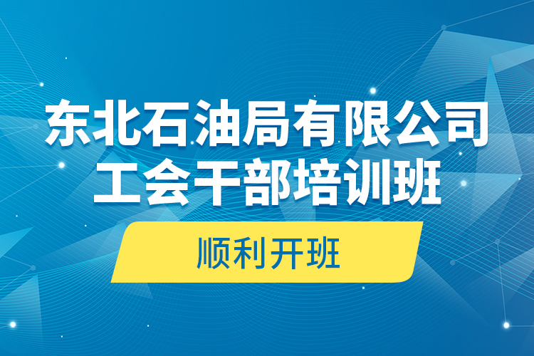 東北石油局有限公司工會干部培訓(xùn)班順利開班