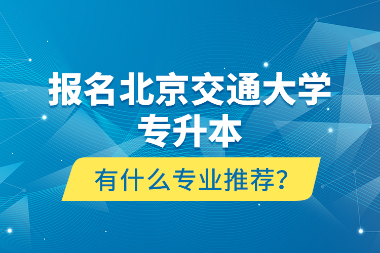 報名北京交通大學專升本有什么專業(yè)推薦？