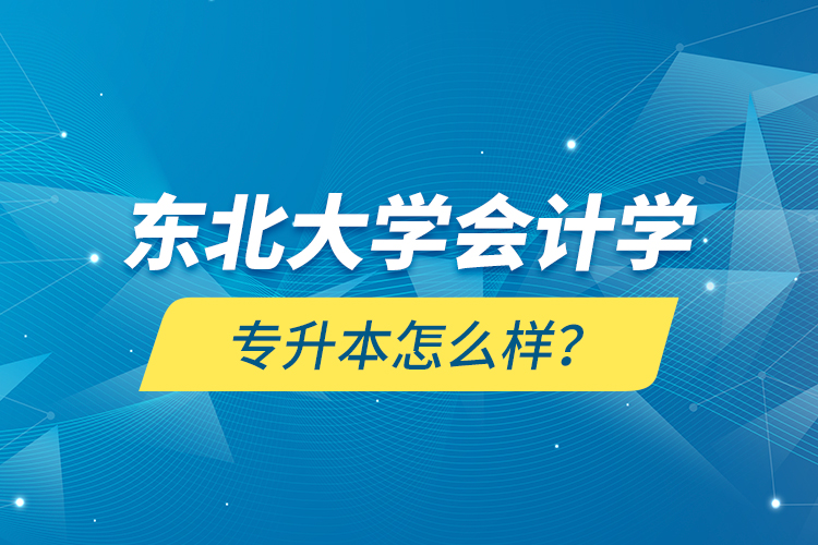 東北大學(xué)會(huì)計(jì)學(xué)專升本怎么樣？