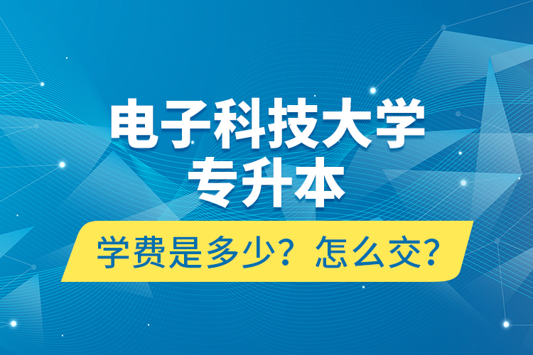 電子科技大學(xué)專升本學(xué)費是多少？怎么交？