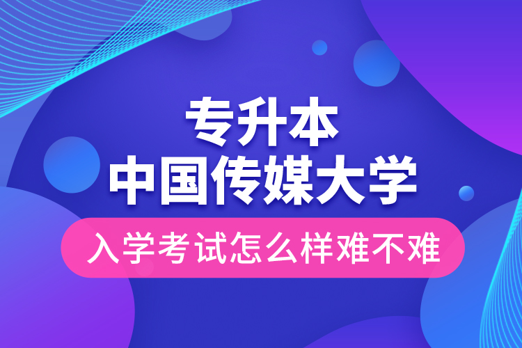 專升本中國傳媒大學(xué)入學(xué)考試怎么樣難不難？