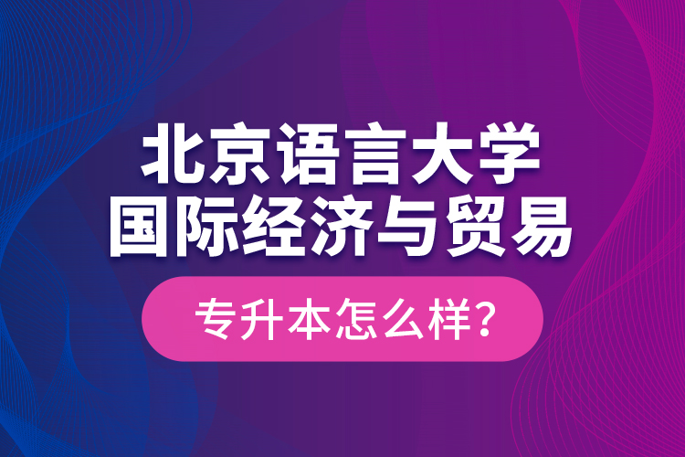 北京語言大學國際經(jīng)濟與貿(mào)易專升本怎么樣？