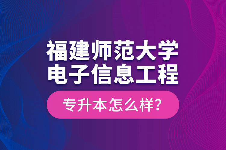 福建師范大學(xué)電子信息工程專升本怎么樣？