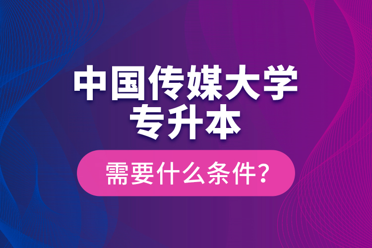 中國傳媒大學(xué)專升本需要什么條件？