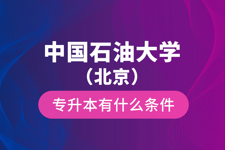 中國石油大學(xué)（北京）專升本有什么條件？