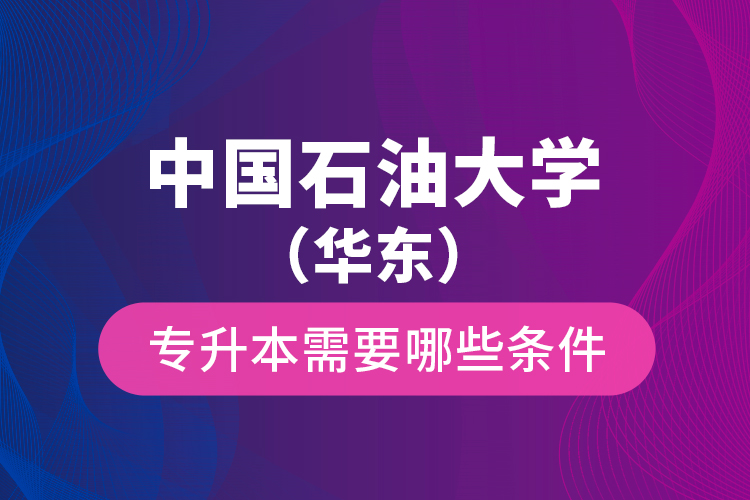 中國石油大學(xué)（華東）專升本需要哪些條件？