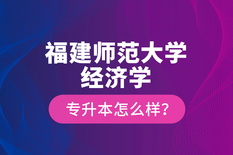 福建師范大學(xué)經(jīng)濟(jì)學(xué)專升本怎么樣？