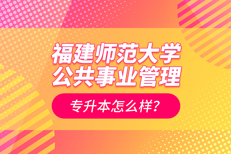 福建師范大學(xué)公共事業(yè)管理專升本怎么樣？