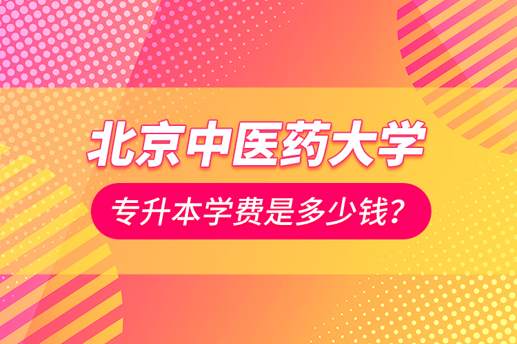 北京中醫(yī)藥大學(xué)專升本學(xué)費(fèi)是多少錢？