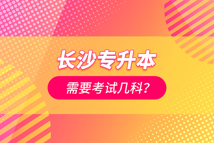 長沙專升本需要考試幾科？