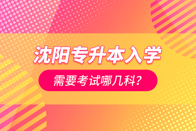 沈陽專升本入學需要考試哪幾科？