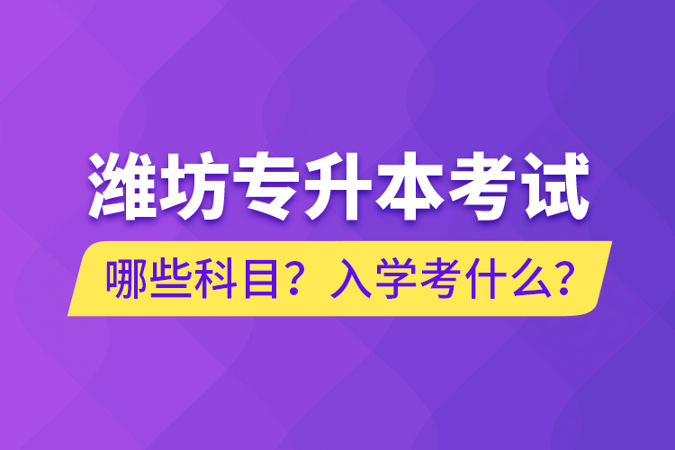 濰坊專升本考試哪些科目？入學(xué)考什么？