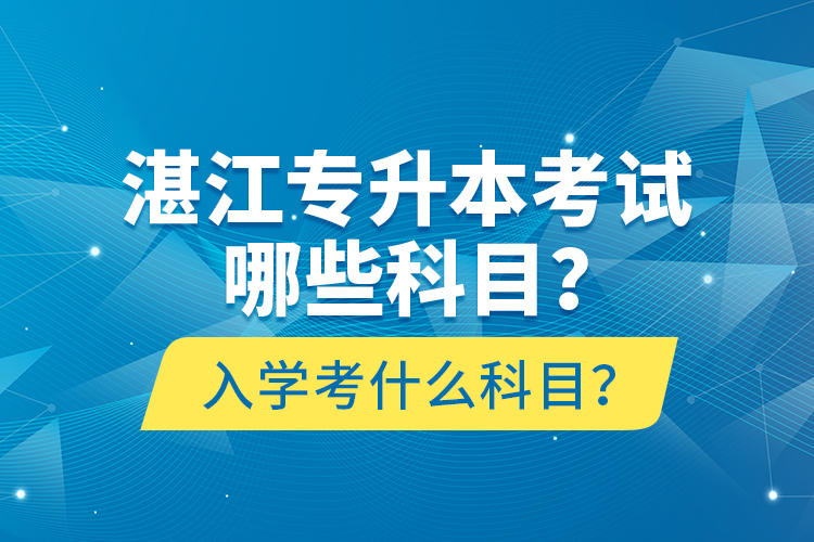 湛江專升本考試哪些科目？入學(xué)考什么科目？