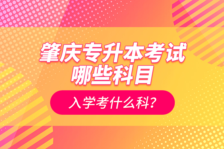 肇慶專升本考試哪些科目？入學(xué)考什么科？