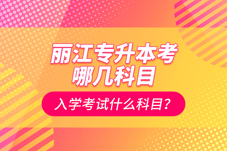 麗江專升本考哪幾科目？入學(xué)考試什么科目？