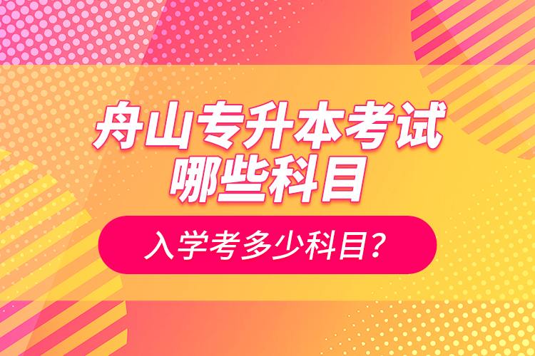 舟山專升本考試哪些科目？入學(xué)考多少科目？