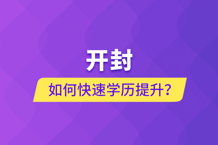 開(kāi)封如何快速提升學(xué)歷？