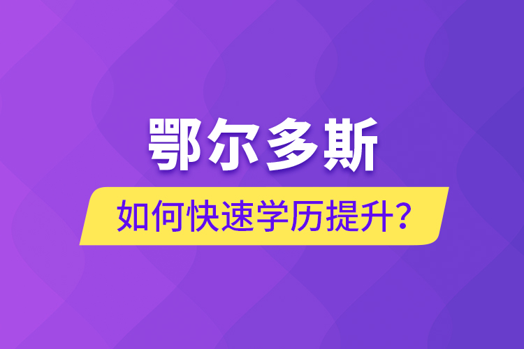 鄂爾多斯如何快速提升學(xué)歷？