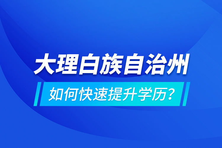 大理白族自治州如何快速提升學歷？